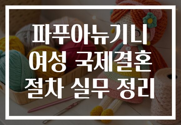 파푸아뉴기니 여성 국제결혼 절차 실무 정리