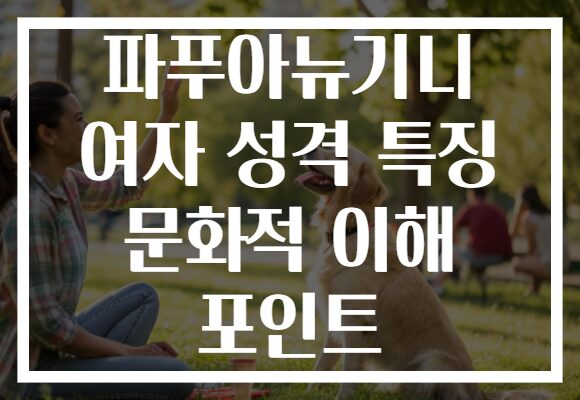파푸아뉴기니 여자 성격 특징 문화적 이해 포인트