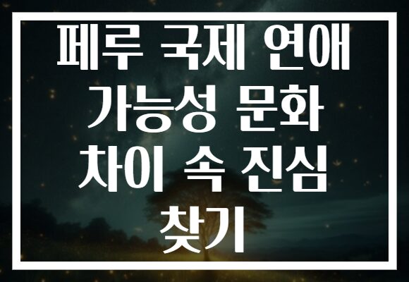 페루 국제 연애 가능성 문화 차이 속 진심 찾기