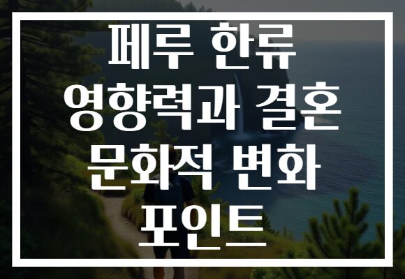 페루 한류 영향력과 결혼 문화적 변화 포인트