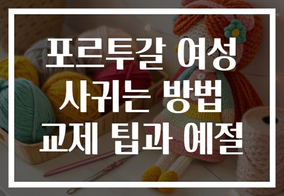 포르투갈 여성 사귀는 방법 교제 팁과 예절