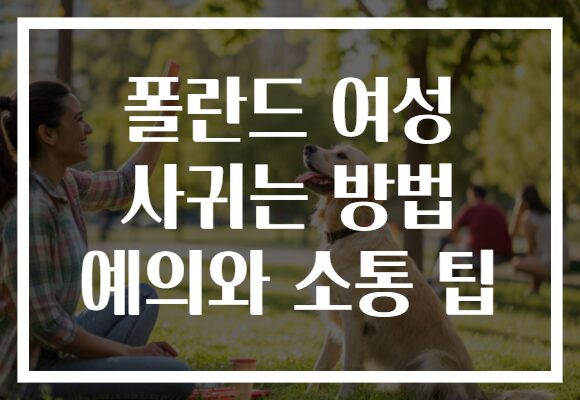 폴란드 여성 사귀는 방법 예의와 소통 팁