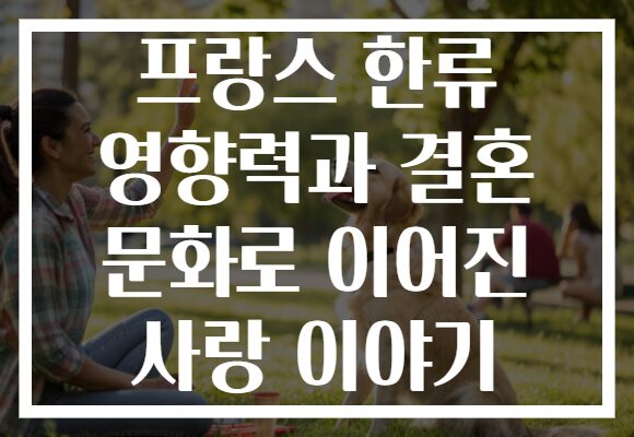 프랑스 한류 영향력과 결혼 문화로 이어진 사랑 이야기