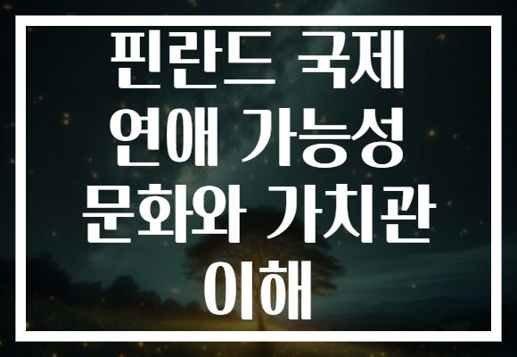 핀란드 국제 연애 가능성 문화와 가치관 이해
