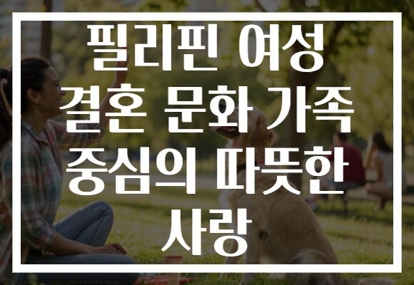 필리핀 여성 결혼 문화 가족 중심의 따뜻한 사랑