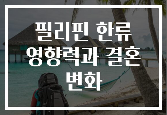 필리핀 한류 영향력과 결혼 변화