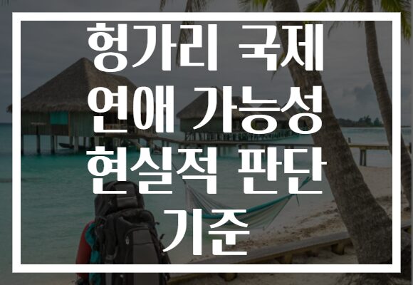 헝가리 국제 연애 가능성 현실적 판단 기준