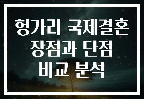 헝가리 국제결혼 장점과 단점 비교 분석