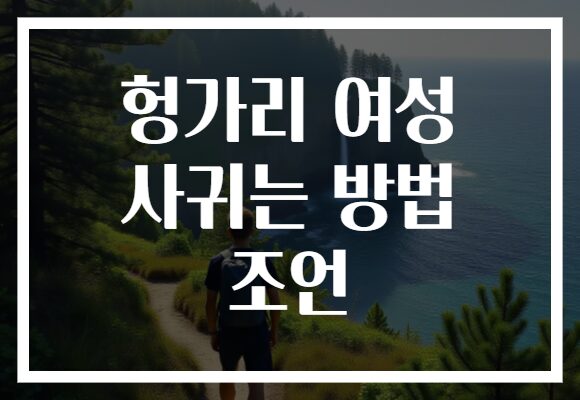 헝가리 여성 사귀는 방법 조언