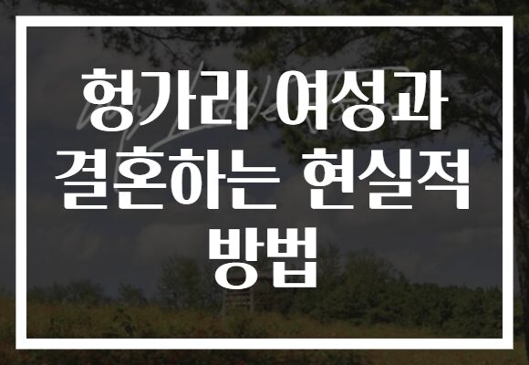 헝가리 여성과 결혼하는 현실적 방법