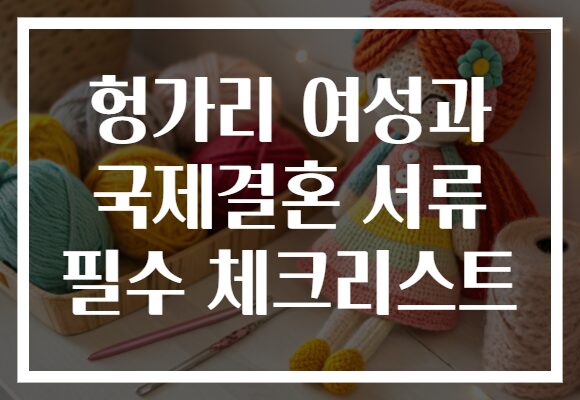헝가리 여성과 국제결혼 서류 필수 체크리스트