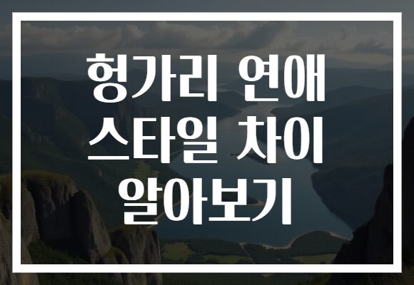 헝가리 연애 스타일 차이 알아보기