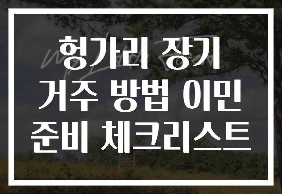 헝가리 장기 거주 방법 이민 준비 체크리스트