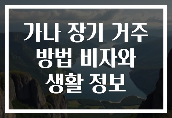 가나 장기 거주 방법 비자와 생활 정보