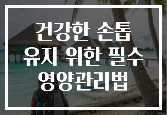 건강한 손톱 유지 위한 필수 영양관리법