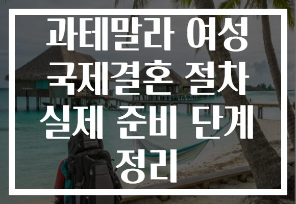 과테말라 여성 국제결혼 절차 실제 준비 단계 정리