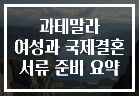 과테말라 여성과 국제결혼 서류 준비 요약