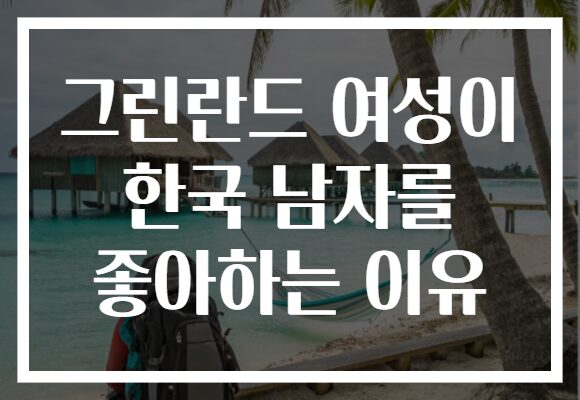 그린란드 여성이 한국 남자를 좋아하는 이유