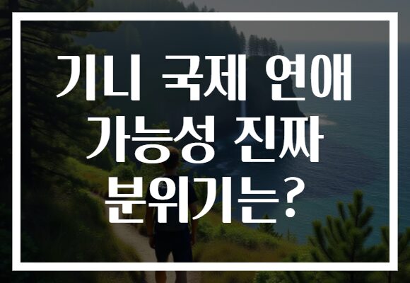 기니 국제 연애 가능성 진짜 분위기는?