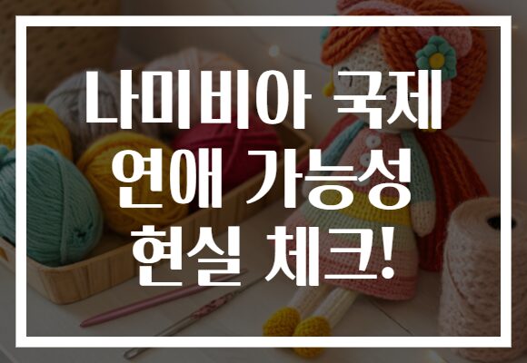 나미비아 국제 연애 가능성 현실 체크!