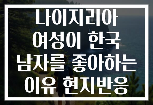 나이지리아 여성이 한국 남자를 좋아하는 이유 현지반응