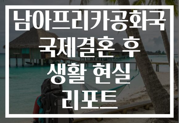 남아프리카공화국 국제결혼 후 생활 현실 리포트