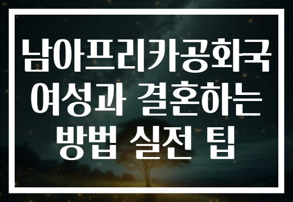 남아프리카공화국 여성과 결혼하는 방법 실전 팁