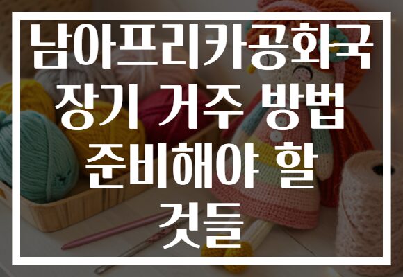 남아프리카공화국 장기 거주 방법 준비해야 할 것들