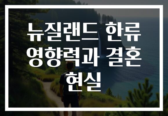 뉴질랜드 한류 영향력과 결혼 현실