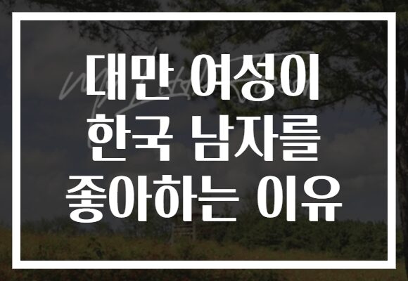 대만 여성이 한국 남자를 좋아하는 이유