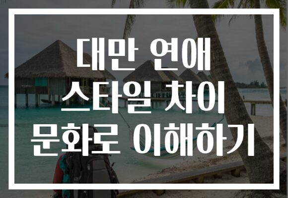 대만 연애 스타일 차이 문화로 이해하기