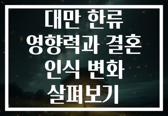 대만 한류 영향력과 결혼 인식 변화 살펴보기