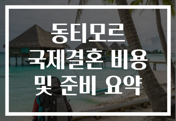 동티모르 국제결혼 비용 및 준비 요약