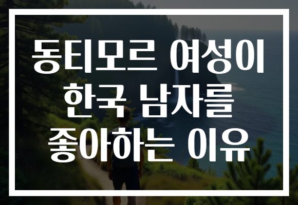 동티모르 여성이 한국 남자를 좋아하는 이유