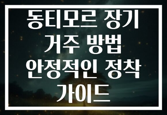 동티모르 장기 거주 방법 안정적인 정착 가이드