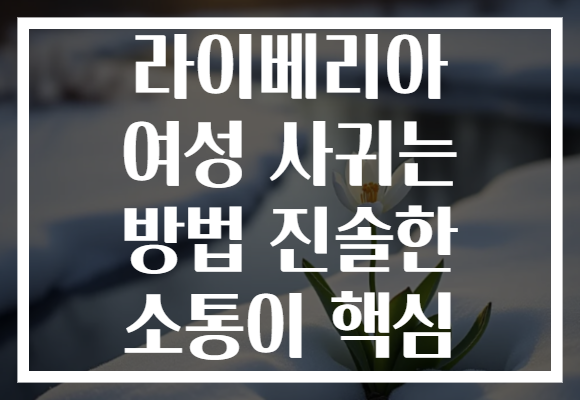 라이베리아 여성 사귀는 방법 진솔한 소통이 핵심