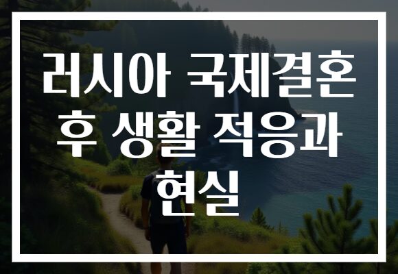 러시아 국제결혼 후 생활 적응과 현실