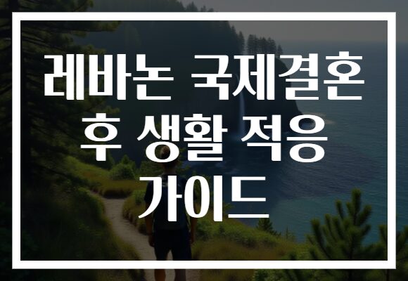 레바논 국제결혼 후 생활 적응 가이드