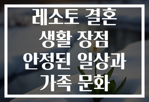 레소토 결혼 생활 장점 안정된 일상과 가족 문화