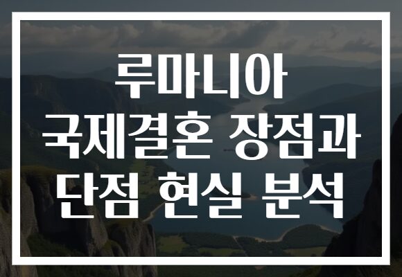 루마니아 국제결혼 장점과 단점 현실 분석
