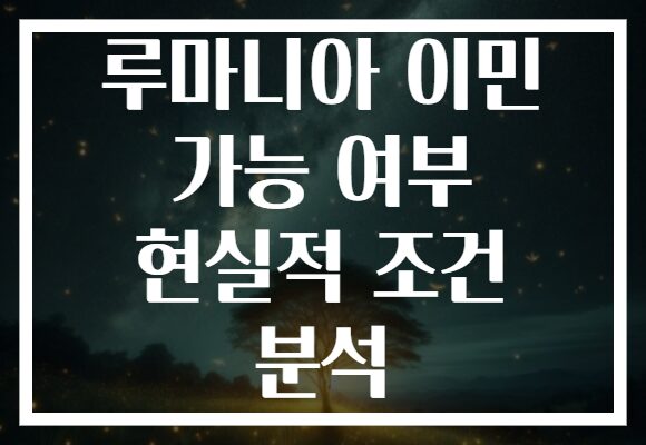 루마니아 이민 가능 여부 현실적 조건 분석