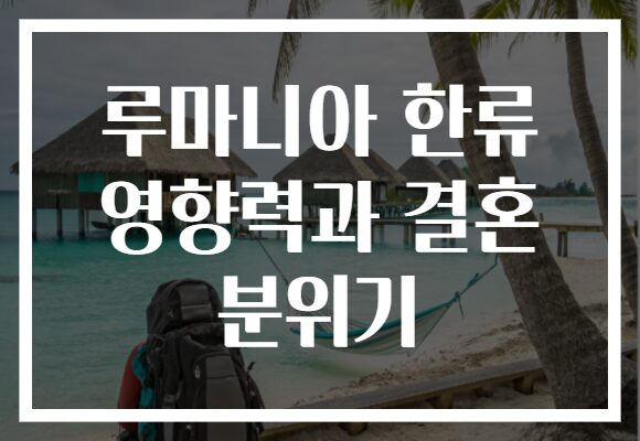 루마니아 한류 영향력과 결혼 분위기