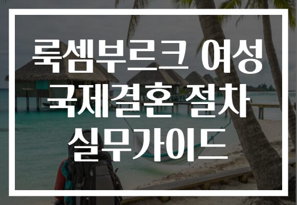 룩셈부르크 여성 국제결혼 절차 실무가이드