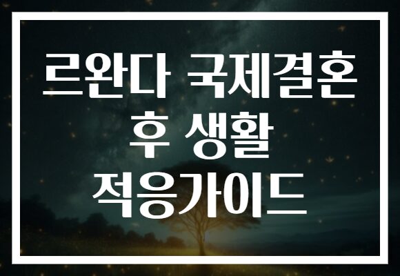 르완다 국제결혼 후 생활 적응가이드