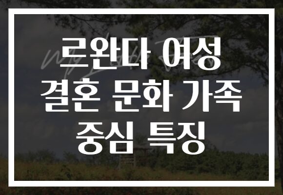 르완다 여성 결혼 문화 가족 중심 특징