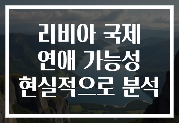 리비아 국제 연애 가능성 현실적으로 분석