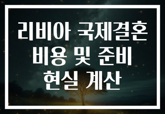 리비아 국제결혼 비용 및 준비 현실 계산