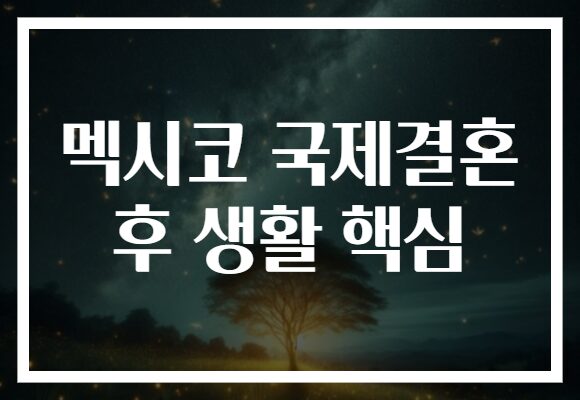 멕시코 국제결혼 후 생활 핵심