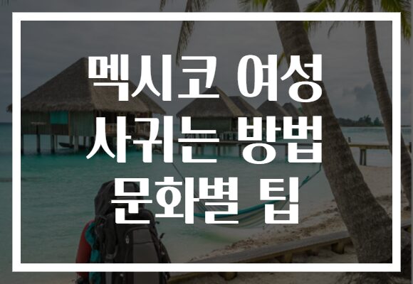 멕시코 여성 사귀는 방법 문화별 팁