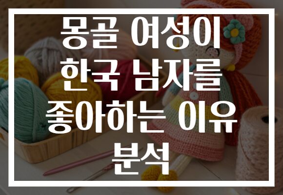 몽골 여성이 한국 남자를 좋아하는 이유 분석